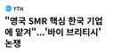 산으로 가는 영국 SMR 사업 근황